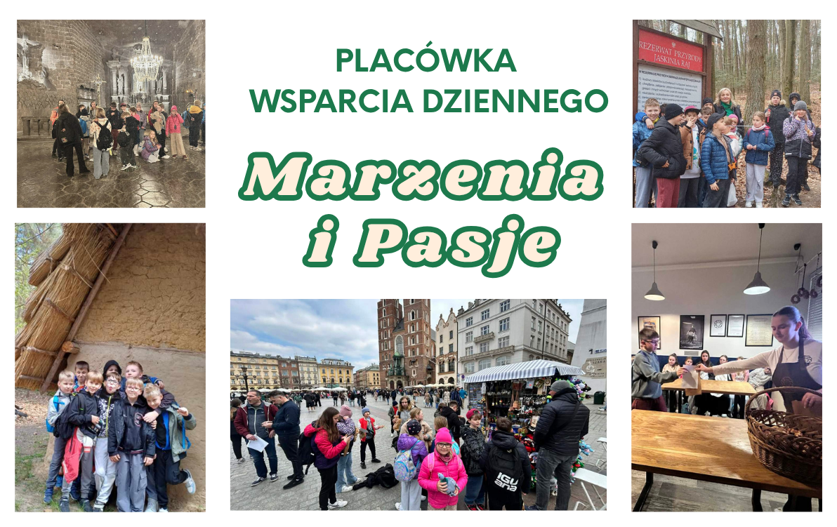 Kolaż zdjęć prezentujący wycieczki i&nbsp;aktywności edukacyjno-turystyczne podopiecznych Plac&oacute;wki Wsparcia Dziennego &bdquo;Marzenia i&nbsp;Pasje&rdquo;. Centralny punkt grafiki (Napis)  W środkowej części znajduje się napis ułożony w&nbsp;czterech linijkach. Dwie pierwsze są zapisane prostą, zieloną czcionką: &bdquo;PLAC&Oacute;WKA WSPARCIA DZIENNEGO&rdquo;. Dwie kolejne linijki to nazwa własna: &bdquo;Marzenia i&nbsp;Pasje&rdquo;, wyr&oacute;żniona dużymi, stylizowanymi białymi literami z&nbsp;grubym, zielonym konturem. Szczeg&oacute;łowy opis zdjęć otaczających napis:      Zwiedzanie zabytk&oacute;w (lewy g&oacute;rny r&oacute;g): Grupa dzieci i&nbsp;młodzieży z&nbsp;plecakami zwiedza monumentalną, podziemną kaplicę wykutą w&nbsp;skale (prawdopodobnie Kaplica św. Kingi w&nbsp;Kopalni Soli w&nbsp;Wieliczce). W tle widać oświetlony ołtarz oraz&nbsp;duży, kryształowy żyrandol wiszący u sufitu.      Wyprawa do rezerwatu (prawy g&oacute;rny r&oacute;g): Dzieci wraz z&nbsp;opiekunką pozują do zdjęcia na&nbsp;tle lasu, stojąc bezpośrednio obok dużej, oficjalnej czerwonej tablicy z&nbsp;napisem &bdquo;REZERWAT PRZYRODY JASKINIA RAJ&rdquo;.      Edukacja historyczna (lewy dolny r&oacute;g): Grupa obejmujących się, uśmiechniętych chłopc&oacute;w stoi na&nbsp;świeżym powietrzu przy ścianie zabytkowej, rekonstruowanej chaty z&nbsp;dachem krytym strzechą.      Wycieczka do Krakowa (środek na&nbsp;dole): Podopieczni i&nbsp;opiekunowie spędzają czas na&nbsp;tętniącym życiem krakowskim Rynku Gł&oacute;wnym. W tle wyraźnie widać wieże Bazyliki Mariackej, zabytkowe kamienice oraz&nbsp;kramy handlowe.      Warsztaty praktyczne (prawy dolny r&oacute;g): Zajęcia w&nbsp;zamkniętym pomieszczeniu (prawdopodobnie warsztaty kulinarne lub&nbsp;rzemieślnicze). Dziewczyna w&nbsp;ciemnym fartuchu podaje papierową torebkę chłopcowi stojącemu przy długim, drewnianym stole. Na pierwszym planie widoczny jest duży, wiklinowy kosz, a&nbsp;w tle na&nbsp;krzesłach siedzą pozostali uczestnicy.