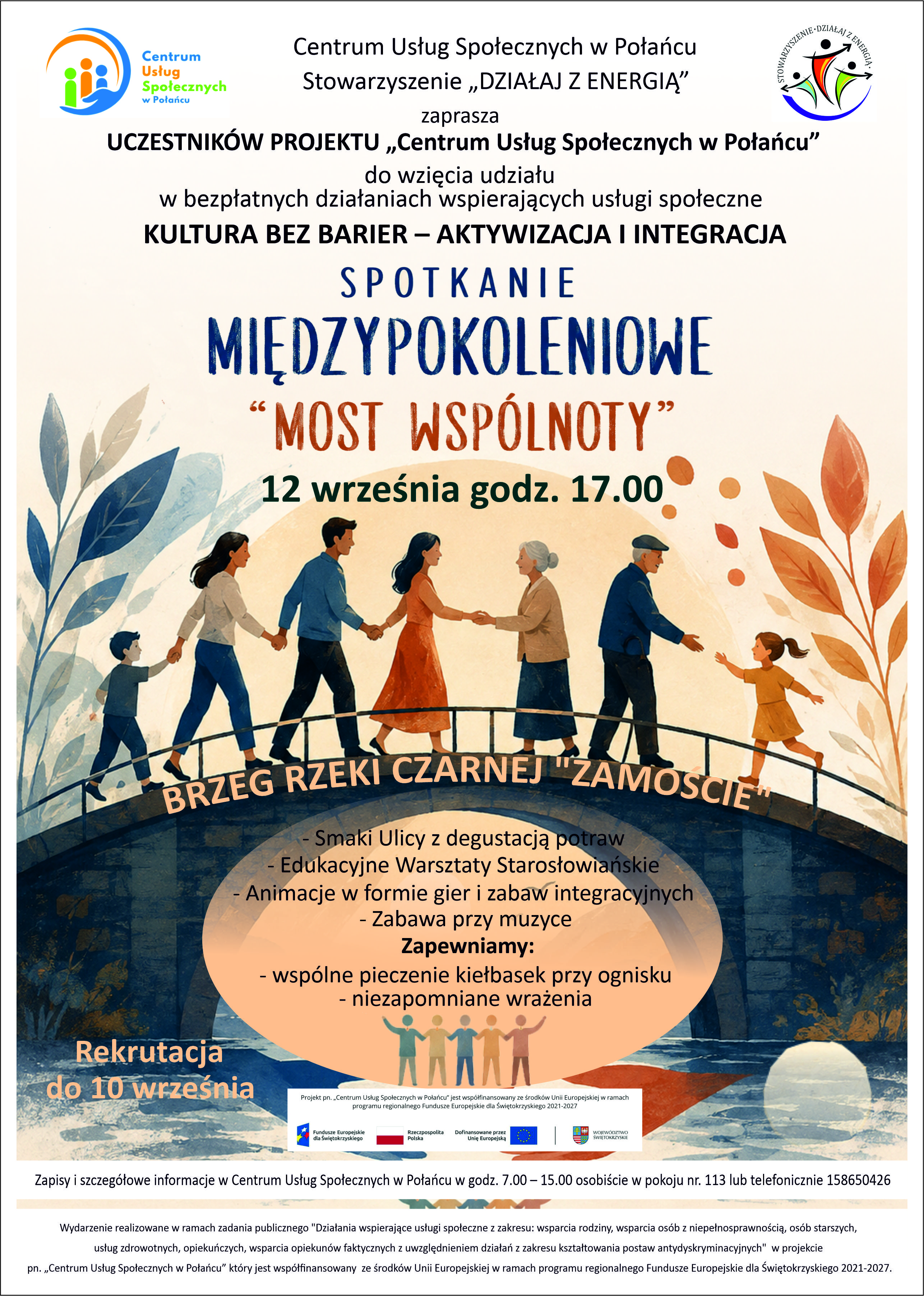Plakat informuje o&nbsp;wydarzeniu &bdquo;Kultura bez barier &ndash; aktywizacja i&nbsp;integracja. Spotkanie międzypokoleniowe Most Wsp&oacute;lnoty&rdquo;, organizowanym przez Centrum Usług Społecznych w&nbsp;Połańcu oraz&nbsp;Stowarzyszenie &bdquo;Działaj z&nbsp;Energią&rdquo;. Wydarzenie skierowane jest do uczestnik&oacute;w projektu &bdquo;Centrum Usług Społecznych w&nbsp;Połańcu&rdquo; i&nbsp;odbędzie się 12 września o&nbsp;godz. 17:00 nad brzegiem rzeki Czarnej &bdquo;Zamoście&rdquo;.  W programie przewidziano: Smaki Ulicy z&nbsp;degustacją potraw, edukacyjne warsztaty starosłowiańskie, animacje w&nbsp;formie gier i&nbsp;zabaw integracyjnych oraz&nbsp;zabawę przy muzyce. Organizatorzy zapewniają wsp&oacute;lne pieczenie kiełbasek przy ognisku i&nbsp;niezapomniane wrażenia.  Rekrutacja trwa do 10 września. Zapisy i&nbsp;szczeg&oacute;łowe informacje dostępne są w&nbsp;Centrum Usług Społecznych w&nbsp;Połańcu w&nbsp;godzinach 7:00&ndash;15:00, osobiście w&nbsp;pokoju nr 113 lub&nbsp;telefonicznie pod numerem 15 865 04 26.  Wydarzenie realizowane jest w&nbsp;ramach zadania publicznego &bdquo;Działania wspierające usługi społeczne z&nbsp;zakresu: wsparcia rodziny, wsparcia os&oacute;b z&nbsp;niepełnosprawnością, os&oacute;b starszych, usług zdrowotnych, opiekuńczych, wsparcia opiekun&oacute;w faktycznych z&nbsp;uwzględnieniem działań z&nbsp;zakresu kształtowania postaw antydyskryminacyjnych&rdquo; w&nbsp;projekcie &bdquo;Centrum Usług Społecznych w&nbsp;Połańcu&rdquo;, wsp&oacute;łfinansowanym ze środk&oacute;w Unii Europejskiej w&nbsp;ramach programu regionalnego Fundusze Europejskie dla Świętokrzyskiego 2021&ndash;2027.  Grafika przedstawia osoby w&nbsp;r&oacute;żnym wieku idące po moście, co symbolizuje integrację międzypokoleniową, wsp&oacute;łpracę i&nbsp;budowanie wsp&oacute;lnoty.