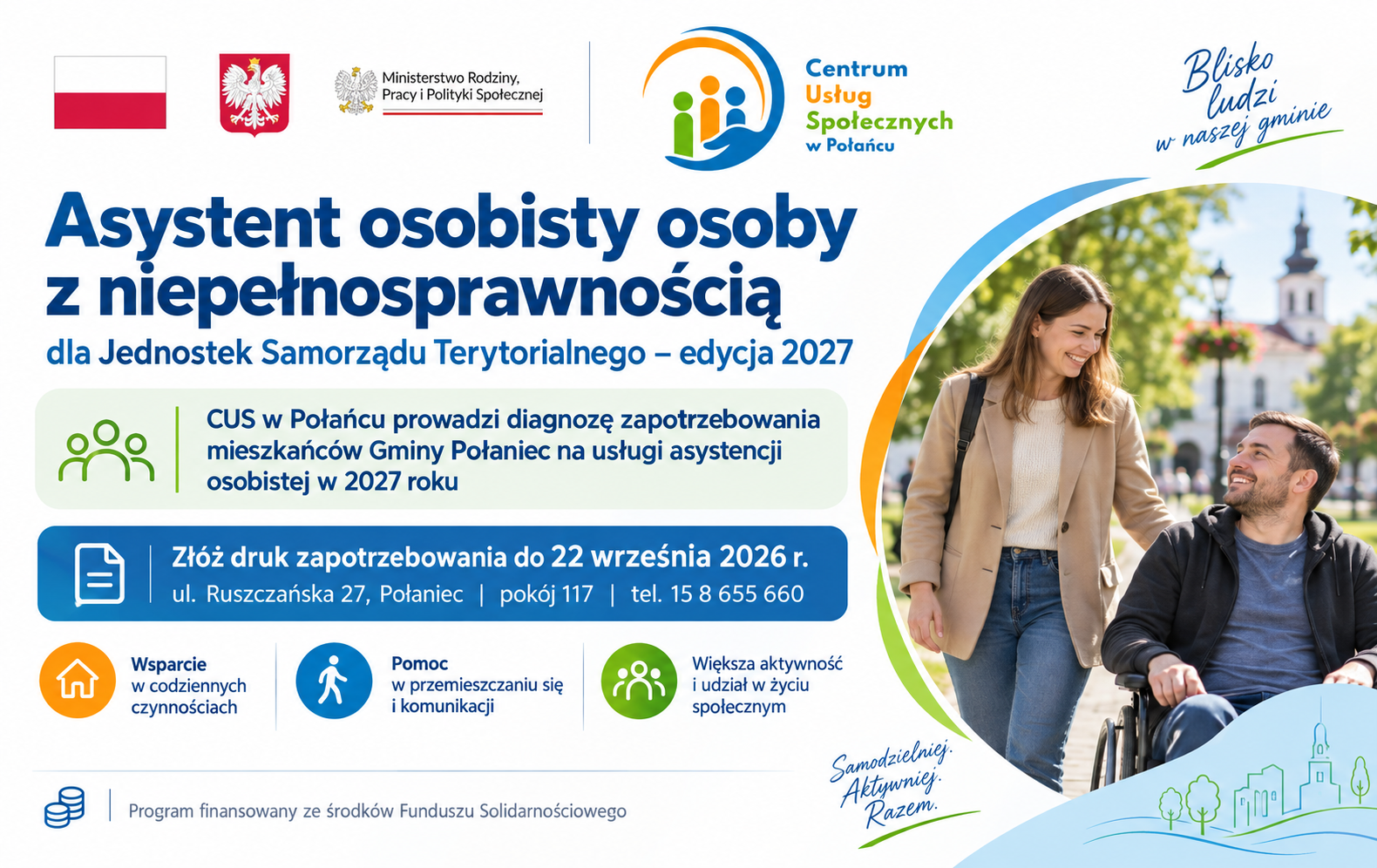 Grafika informacyjna dotycząca programu &bdquo;Asystent osobisty osoby z&nbsp;niepełnosprawnością&rdquo; dla Jednostek Samorządu Terytorialnego &ndash; edycja 2027. W g&oacute;rnej części znajdują się znaki graficzne: flaga Polski, godło Rzeczypospolitej Polskiej, logo Ministerstwa Rodziny, Pracy i&nbsp;Polityki Społecznej oraz&nbsp;logo Centrum Usług Społecznych w&nbsp;Połańcu.  Gł&oacute;wna informacja na&nbsp;grafice brzmi: &bdquo;Asystent osobisty osoby z&nbsp;niepełnosprawnością dla Jednostek Samorządu Terytorialnego &ndash; edycja 2027&rdquo;. Poniżej wskazano, że&nbsp;CUS w&nbsp;Połańcu prowadzi diagnozę zapotrzebowania mieszkańc&oacute;w Gminy Połaniec na&nbsp;usługi asystencji osobistej w&nbsp;2027 roku.  Grafika zawiera r&oacute;wnież informację organizacyjną: druk zapotrzebowania należy złożyć do 22 września 2026 r. w&nbsp;Centrum Usług Społecznych w&nbsp;Połańcu, ul. Ruszczańska 27, pok&oacute;j 117, tel. 15 8 655 660.  Na dole grafiki pokazano przykładowe obszary wsparcia: pomoc w&nbsp;codziennych czynnościach, pomoc w&nbsp;przemieszczaniu się i&nbsp;komunikacji oraz&nbsp;większą aktywność i&nbsp;udział w&nbsp;życiu społecznym. Program finansowany jest ze środk&oacute;w Funduszu Solidarnościowego.  Po prawej stronie grafiki widoczna jest kobieta towarzysząca mężczyźnie poruszającemu się na&nbsp;w&oacute;zku. Scena symbolizuje wsparcie asystenckie, samodzielność, aktywność społeczną i&nbsp;obecność os&oacute;b z&nbsp;niepełnosprawnościami w&nbsp;życiu lokalnej społeczności.