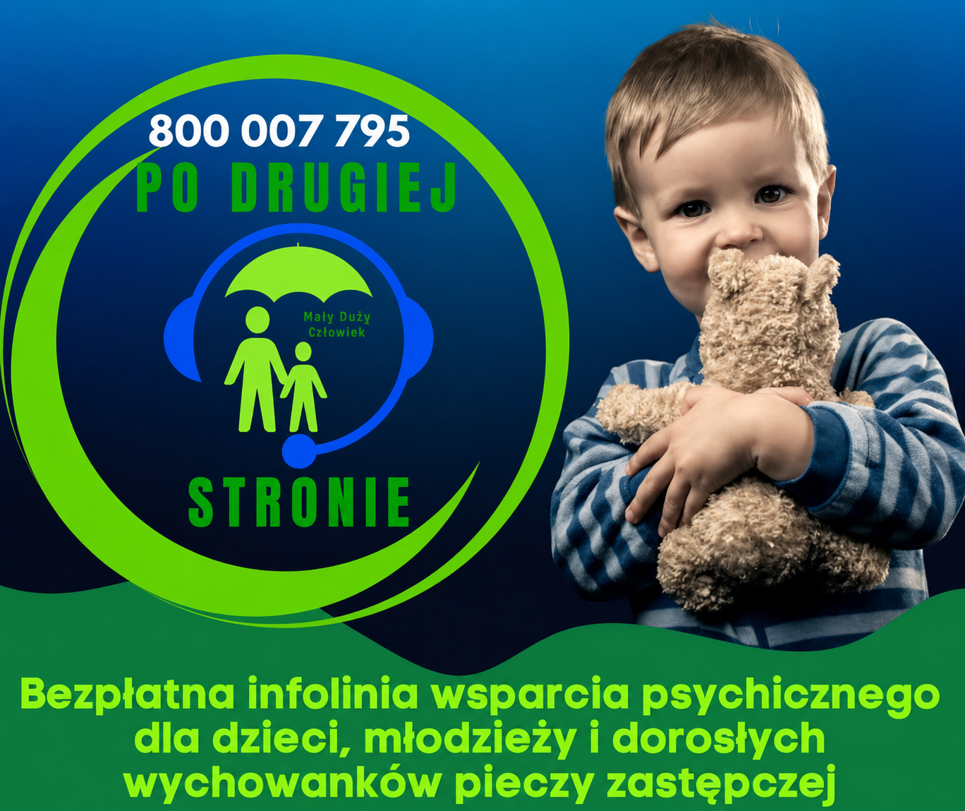 Grafika w&nbsp;kolorach granatowym i&nbsp;zielonym. Po lewej stronie, w&nbsp;zielonym okręgu, znajduje się logo infolinii: postać dorosłego i&nbsp;dziecka trzymających się za ręce pod zielonym parasolem, otoczonych niebieskimi słuchawkami. Obok logo widnieje napis &bdquo;Mały Duży Człowiek&rdquo;. Nad logo umieszczono numer telefonu 800 007 795 i&nbsp;napis &bdquo;Po drugiej&rdquo;, a&nbsp;pod logo napis &bdquo;stronie&rdquo;. Po prawej stronie zdjęcie małego chłopca w&nbsp;bluzie w&nbsp;niebieskie paski, kt&oacute;ry mocno przytula pluszowego misia. Na dole, na&nbsp;zielonym tle, napis: &bdquo;Bezpłatna infolinia wsparcia psychicznego dla dzieci, młodzieży i&nbsp;dorosłych wychowank&oacute;w pieczy zastępczej&rdquo;.