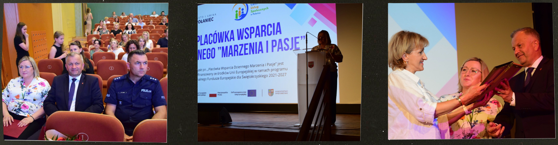 Tryptyk zdjęć dokumentujący oficjalne wydarzenie (konferencję lub&nbsp;inaugurację) związaną z&nbsp;Plac&oacute;wką Wsparcia Dziennego &bdquo;Marzenia i&nbsp;Pasje&rdquo; w&nbsp;Połańcu. Opis szczeg&oacute;łowy poszczeg&oacute;lnych kadr&oacute;w (od lewej do prawej):      Zdjęcie po lewej (Widownia): Kadr przedstawia salę widowiskową lub&nbsp;kinową z&nbsp;rzędami czerwono-brązowych foteli. W pierwszym rzędzie siedzą obok siebie trzy osoby zwr&oacute;cone w&nbsp;stronę aparatu: po lewej kobieta w&nbsp;białej bluzce w&nbsp;kolorowe wzory kwiatowe, w&nbsp;środku mężczyzna w&nbsp;ciemnym garniturze i&nbsp;krawacie, a&nbsp;po prawej funkcjonariusz policji w&nbsp;oficjalnym, ciemnoniebieskim mundurze służbowym. W tle na&nbsp;wyższych rzędach widać pozostałych uczestnik&oacute;w wydarzenia.      Zdjęcie środkowe (Prezentacja na&nbsp;scenie): Ujęcie przedstawia scenę w&nbsp;zaciemnionej sali. Po prawej stronie za przezroczystą m&oacute;wnicą (pulpitem) z&nbsp;herbem miasta stoi prelegentka. Centralną część kadru zajmuje duży, jasny ekran projekcyjny z&nbsp;prezentacją. Widnieje na&nbsp;nim nagł&oacute;wek: &bdquo;PLAC&Oacute;WKA WSPARCIA DZIENNEGO 'MARZENIA I PASJE'&rdquo; oraz&nbsp;tekst informujący o&nbsp;wsp&oacute;łfinansowaniu projektu ze środk&oacute;w Unii Europejskiej w&nbsp;ramach programu dla Wojew&oacute;dztwa Świętokrzyskiego. Na dole ekranu widoczne są oficjalne logotypy funduszy i&nbsp;instytucji partnerskich.      Zdjęcie po prawej (Wręczenie wyr&oacute;żnienia): Zbliżenie na&nbsp;uroczysty moment odbywający się na&nbsp;scenie. Trzy osoby uczestniczą w&nbsp;przekazaniu oficjalnego dokumentu lub&nbsp;podziękowania oprawionego w&nbsp;elegancką ramę. Po lewej stronie kobieta w&nbsp;białej koszuli z&nbsp;podwiniętymi rękawami wręcza ramę kobiecie w&nbsp;kwiecistej bluzce (znanej z&nbsp;pierwszego zdjęcia). Z prawej strony dokument podtrzymuje uśmiechnięty mężczyzna w&nbsp;garniturze.