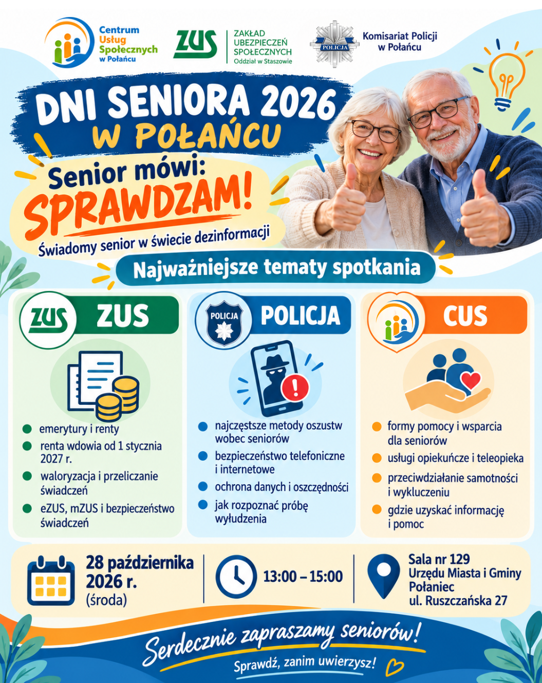 ALT (kr&oacute;tki): Plakat Dni Seniora 2026 w&nbsp;Połańcu &bdquo;Senior m&oacute;wi: SPRAWDZAM!&rdquo;, z&nbsp;informacją o&nbsp;spotkaniu 28 października w&nbsp;godz. 13:00&ndash;15:00 oraz&nbsp;tematami ZUS, Policji i&nbsp;CUS.  Opis rozszerzony WCAG: Pionowy plakat promujący Dni Seniora 2026 w&nbsp;Połańcu pod hasłem &bdquo;Senior m&oacute;wi: SPRAWDZAM! Świadomy senior w&nbsp;świecie dezinformacji&rdquo;. U g&oacute;ry znajdują się logotypy Centrum Usług Społecznych w&nbsp;Połańcu, Zakładu Ubezpieczeń Społecznych &ndash; Oddział w&nbsp;Staszowie oraz&nbsp;Komisariatu Policji w&nbsp;Połańcu. Obok przedstawiono uśmiechniętą seniorkę i&nbsp;seniora.  Plakat prezentuje trzy gł&oacute;wne bloki tematyczne spotkania:  ZUS: emerytury i&nbsp;renty, renta wdowia od 1 stycznia 2027 r., waloryzacja i&nbsp;przeliczanie świadczeń, eZUS, mZUS i&nbsp;bezpieczeństwo świadczeń.  Policja: najczęstsze metody oszustw wobec senior&oacute;w, bezpieczeństwo telefoniczne i&nbsp;internetowe, ochrona danych i&nbsp;oszczędności oraz&nbsp;rozpoznawanie pr&oacute;b wyłudzenia.  CUS: formy pomocy i&nbsp;wsparcia dla senior&oacute;w, usługi opiekuńcze i&nbsp;teleopieka, przeciwdziałanie samotności i&nbsp;wykluczeniu oraz&nbsp;informacje o&nbsp;możliwościach uzyskania pomocy.  Spotkanie odbędzie się 28 października 2026 r. (środa), w&nbsp;godz. 13:00&ndash;15:00, w&nbsp;sali nr 129 Urzędu Miasta i&nbsp;Gminy Połaniec, ul. Ruszczańska 27.  Na dole plakatu znajduje się hasło: &bdquo;Serdecznie zapraszamy senior&oacute;w! Sprawdź, zanim uwierzysz!&rdquo;