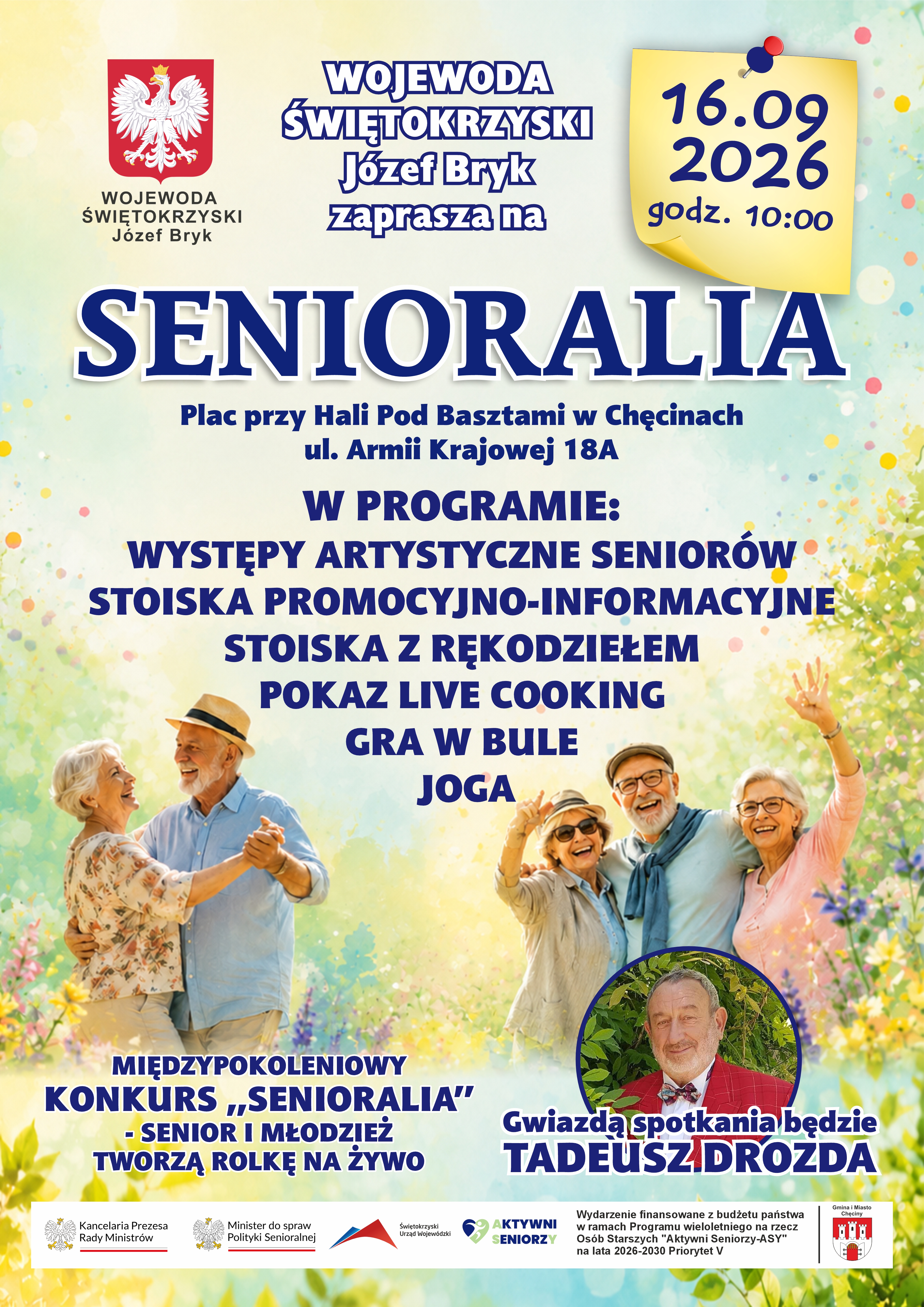 Plakat informuje o&nbsp;wydarzeniu Senioralia 2026, na&nbsp;kt&oacute;re zaprasza Wojewoda Świętokrzyski J&oacute;zef Bryk. Wydarzenie odbędzie się 16 września 2026 r. o&nbsp;godz. 10:00 na&nbsp;placu przy Hali Pod Basztami w&nbsp;Chęcinach, ul. Armii Krajowej 18A.  W programie zaplanowano: występy artystyczne senior&oacute;w, stoiska promocyjno-informacyjne, stoiska z&nbsp;rękodziełem, pokaz live cooking, grę w&nbsp;bule oraz&nbsp;jogę. Odbędzie się także międzypokoleniowy konkurs &bdquo;Senioralia&rdquo; pod hasłem: &bdquo;Senior i&nbsp;młodzież tworzą rolkę na&nbsp;żywo&rdquo;. Gwiazdą spotkania będzie Tadeusz Drozda.  Grafika przedstawia uśmiechniętych senior&oacute;w podczas tańca i&nbsp;wsp&oacute;lnej zabawy, co podkreśla aktywny, integracyjny i&nbsp;radosny charakter wydarzenia. W dolnej części plakatu znajdują się logotypy instytucji i&nbsp;partner&oacute;w oraz&nbsp;informacja, że&nbsp;wydarzenie jest finansowane z&nbsp;budżetu państwa w&nbsp;ramach Programu wieloletniego na&nbsp;rzecz Os&oacute;b Starszych &bdquo;Aktywni Seniorzy &ndash; AS&rdquo; na&nbsp;lata 2026&ndash;2030, Priorytet V.