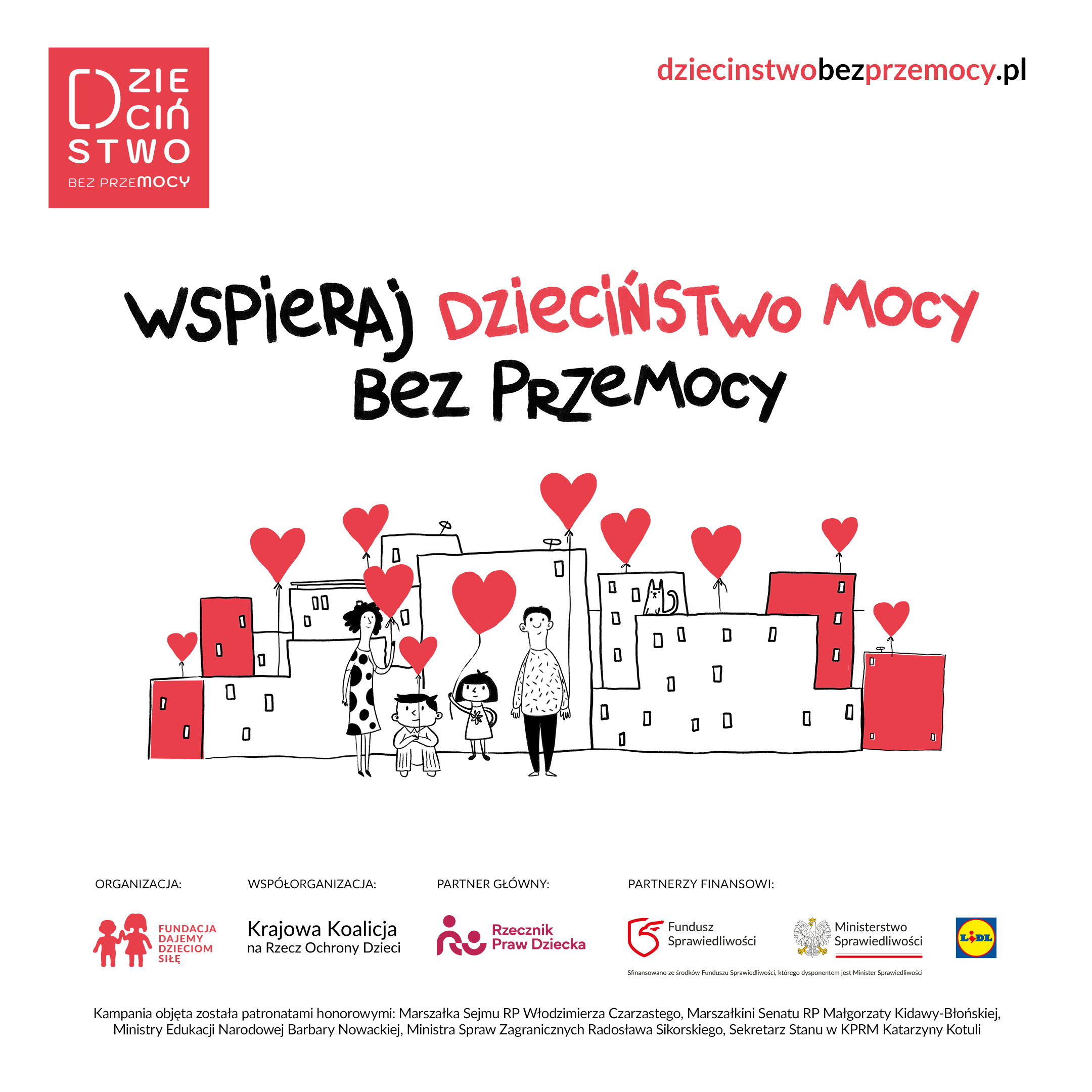 Kwadratowa grafika na&nbsp;białym tle, w&nbsp;kolorach czerwonym i&nbsp;czarnym. W lewym g&oacute;rnym rogu czerwone logo kampanii z&nbsp;napisem &bdquo;Dzieciństwo bez przemocy&rdquo;, w&nbsp;prawym g&oacute;rnym rogu adres strony: dziecinstwobezprzemocy.pl. Na środku odręczne hasło: &bdquo;Wspieraj dzieciństwo mocy bez przemocy&rdquo;. Słowa &bdquo;dzieciństwo mocy&rdquo; są wyr&oacute;żnione na&nbsp;czerwono. Pod hasłem rysunek w&nbsp;stylu szkicu: osiedle białych i&nbsp;czerwonych blok&oacute;w, a&nbsp;przed nimi kobieta w&nbsp;sukience w&nbsp;grochy, chłopiec, dziewczynka i&nbsp;mężczyzna. Mama i&nbsp;dziewczynka trzymają czerwone baloniki w&nbsp;kształcie serc, a&nbsp;nad dachami unosi się wiele takich balon&oacute;w. W oknie jednego z&nbsp;blok&oacute;w siedzi kot.  Na dole umieszczono logotypy. Organizator: Fundacja Dajemy Dzieciom Siłę. Wsp&oacute;łorganizator: Krajowa Koalicja na&nbsp;rzecz Ochrony Dzieci. Partner gł&oacute;wny: Rzecznik Praw Dziecka. Partnerzy finansowi: Fundusz Sprawiedliwości, Ministerstwo Sprawiedliwości i&nbsp;Lidl. Pod logotypami informacja o&nbsp;sfinansowaniu ze środk&oacute;w Funduszu Sprawiedliwości oraz&nbsp;o patronatach honorowych Marszałka Sejmu RP, Marszałkini Senatu RP, Ministry Edukacji Narodowej, Ministra Spraw Zagranicznych i&nbsp;Sekretarz Stanu w&nbsp;KPRM.