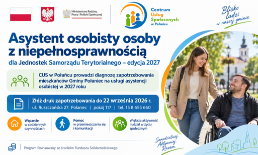 Grafika informacyjna dotycząca programu „Asystent osobisty osoby z niepełnosprawnością” dla Jednostek Samorządu Terytorialnego – edycja 2027. W górnej części znajdują się znaki graficzne: flaga Polski, godło Rzeczypospolitej Polskiej, logo Ministerstwa Rodziny, Pracy i Polityki Społecznej oraz logo Centrum Usług Społecznych w Połańcu.  Główna informacja na grafice brzmi: „Asystent osobisty osoby z niepełnosprawnością dla Jednostek Samorządu Terytorialnego – edycja 2027”. Poniżej wskazano, że CUS w Połańcu prowadzi diagnozę zapotrzebowania mieszkańców Gminy Połaniec na usługi asystencji osobistej w 2027 roku.  Grafika zawiera również informację organizacyjną: druk zapotrzebowania należy złożyć do 22 września 2026 r. w Centrum Usług Społecznych w Połańcu, ul. Ruszczańska 27, pokój 117, tel. 15 8 655 660.  Na dole grafiki pokazano przykładowe obszary wsparcia: pomoc w codziennych czynnościach, pomoc w przemieszczaniu się i komunikacji oraz większą aktywność i udział w życiu społecznym. Program finansowany jest ze środków Funduszu Solidarnościowego.  Po prawej stronie grafiki widoczna jest kobieta towarzysząca mężczyźnie poruszającemu się na wózku. Scena symbolizuje wsparcie asystenckie, samodzielność, aktywność społeczną i obecność osób z niepełnosprawnościami w życiu lokalnej społeczności.